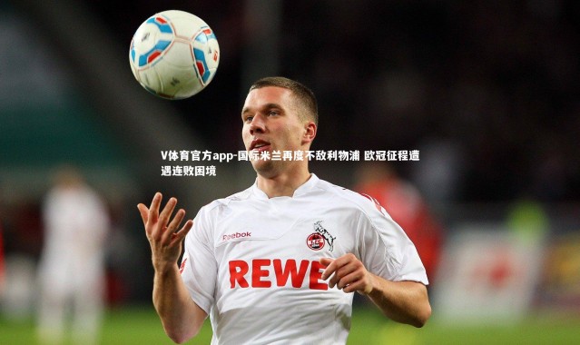 V体育官方app-国际米兰再度不敌利物浦 欧冠征程遭遇连败困境