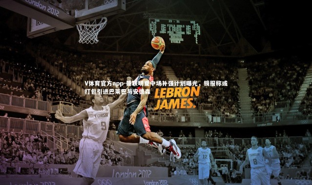 V体育官方app-曼联明夏中场补强计划曝光，镜报称或打包引进巴莱巴与安德森