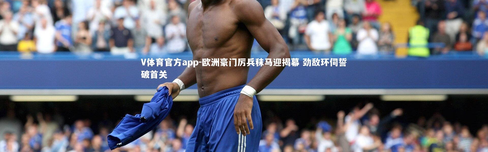V体育官方app-欧洲豪门厉兵秣马迎揭幕 劲敌环伺誓破首关
