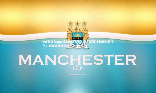 V体育官方app-足球明星荟萃，热门赛事令球迷狂热不已，足球明星排名榜