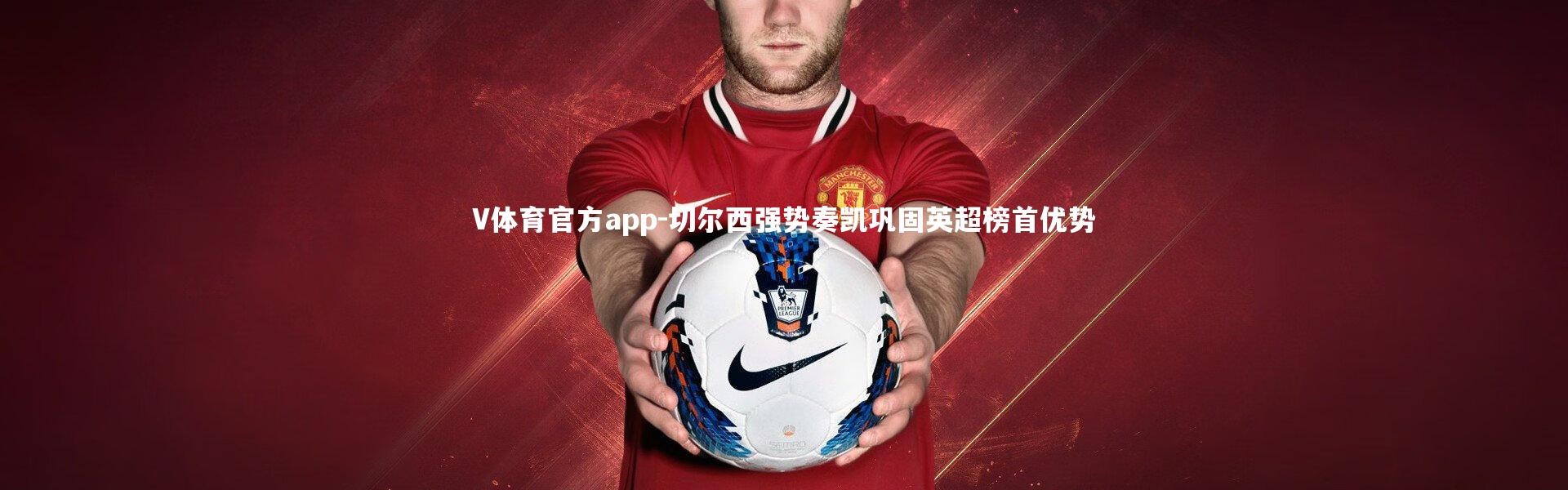 V体育官方app-切尔西强势奏凯巩固英超榜首优势