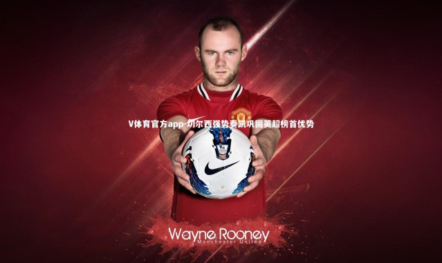 V体育官方app-切尔西强势奏凯巩固英超榜首优势