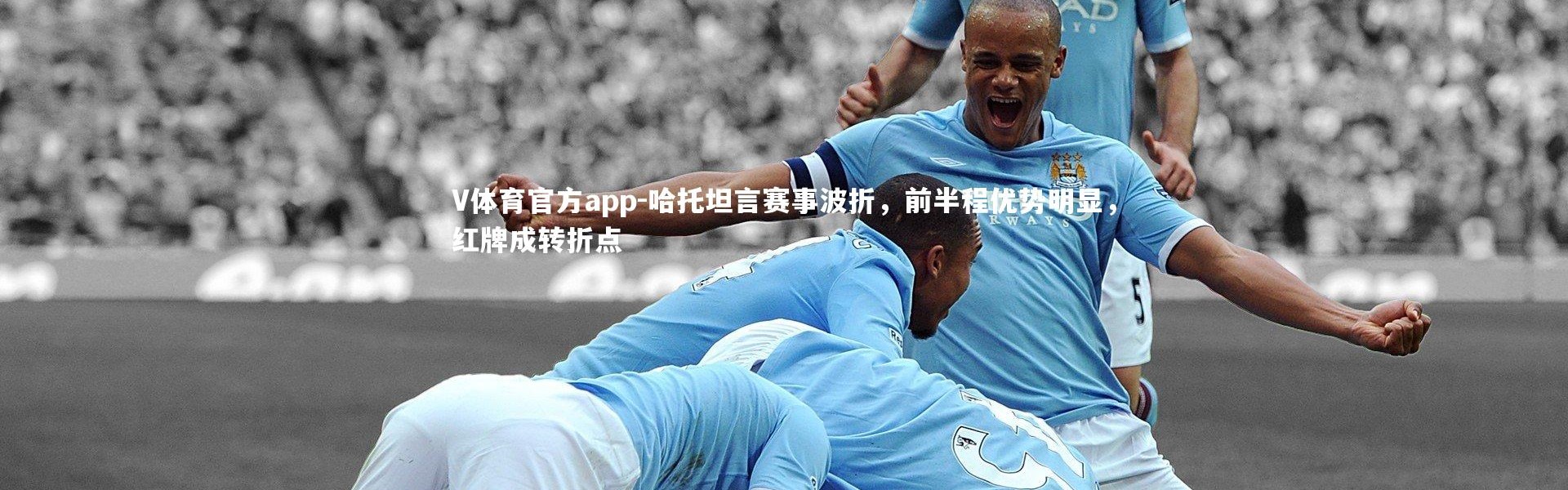 V体育官方app-哈托坦言赛事波折，前半程优势明显，红牌成转折点