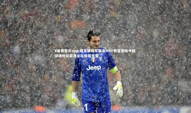 V体育官方app-亚足联冠军联赛MVP有望登陆中超 球迷热议亚洲足坛格局生变