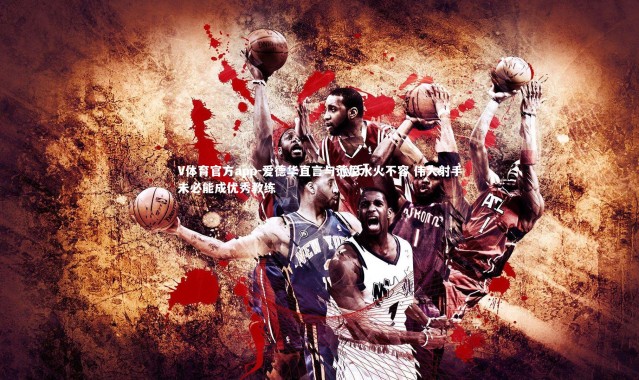 V体育官方app-爱德华直言与范尼水火不容 伟大射手未必能成优秀教练