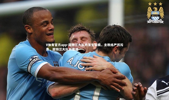 V体育官方app-亚特兰大队内发生裂痕，主教练严厉斥责，亚特兰大队长是谁