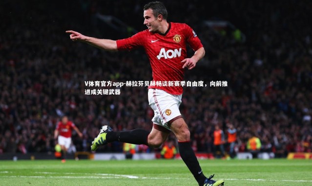 V体育官方app-赫拉芬贝赫畅谈新赛季自由度，向前推进成关键武器