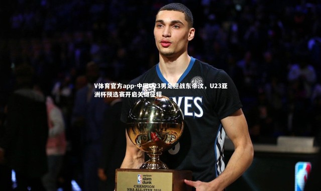 V体育官方app-中国U23男足迎战东帝汶，U23亚洲杯预选赛开启关键征程