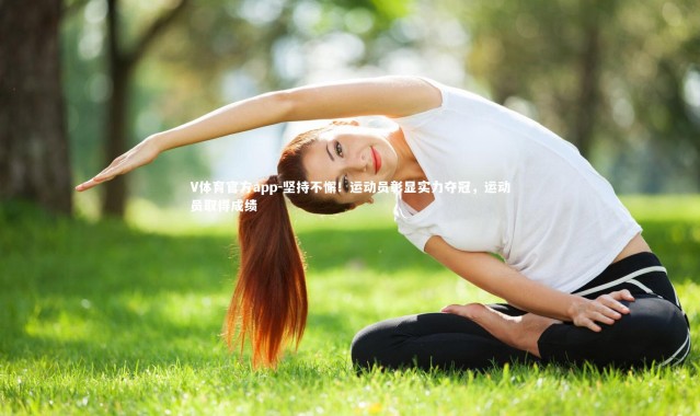 V体育官方app-坚持不懈！运动员彰显实力夺冠，运动员取得成绩