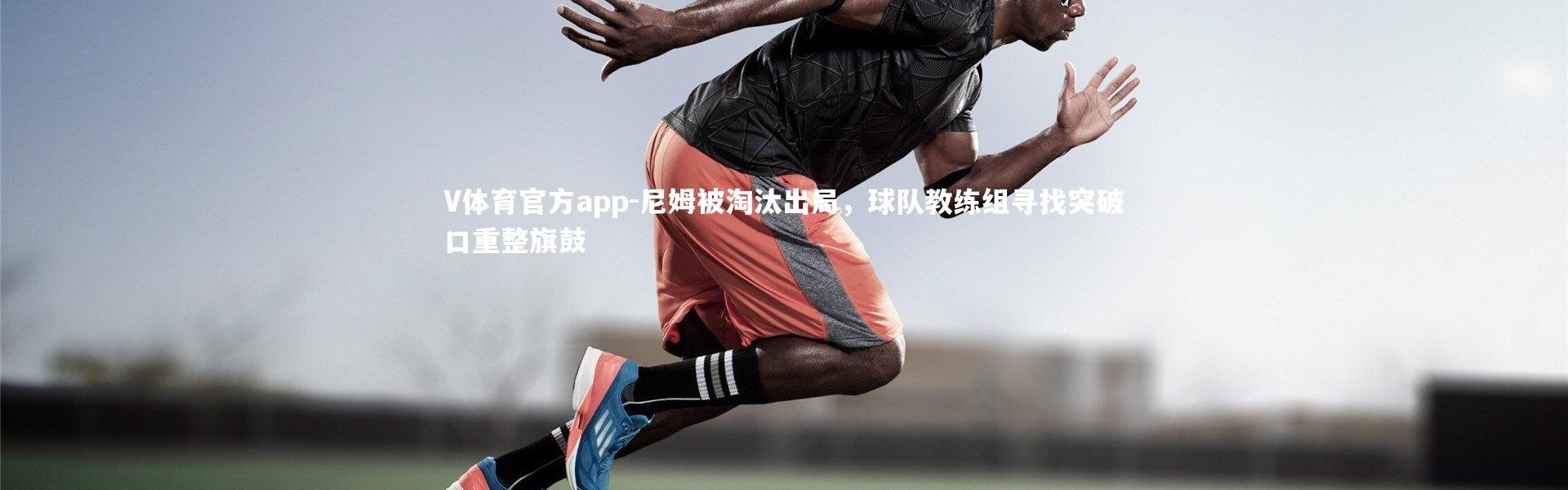 V体育官方app-尼姆被淘汰出局，球队教练组寻找突破口重整旗鼓