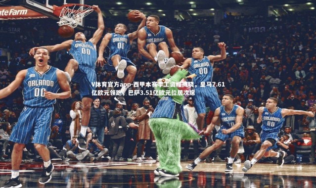 V体育官方app-西甲本赛季工资帽揭晓，皇马7.61亿欧元领跑，巴萨3.51亿欧元位居次席