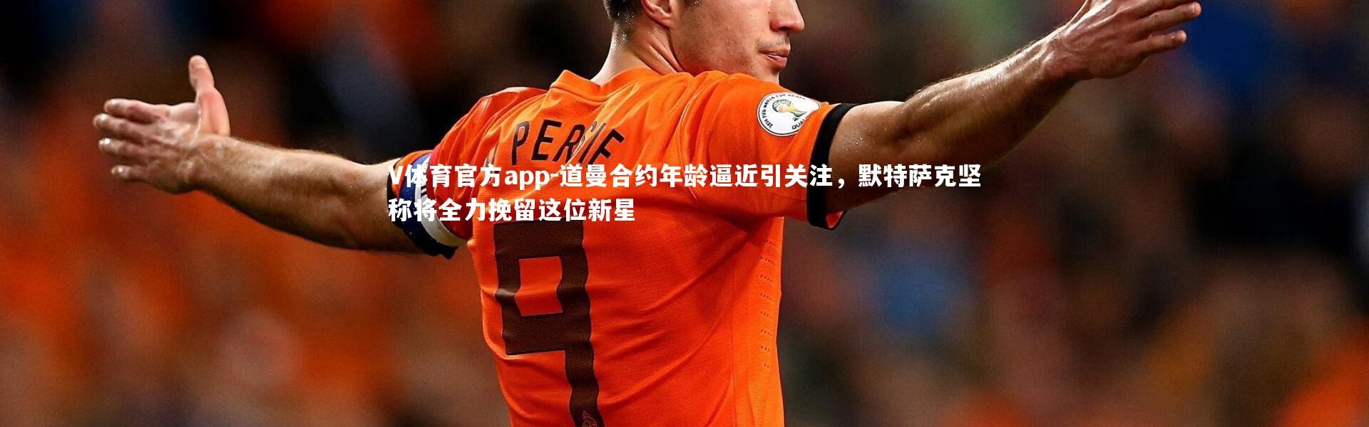 V体育官方app-道曼合约年龄逼近引关注，默特萨克坚称将全力挽留这位新星