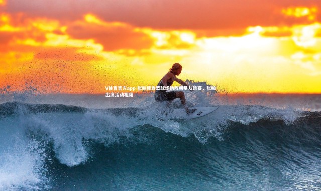 V体育官方app-张翰现身篮球场助阵明星友谊赛，张翰出席活动视频