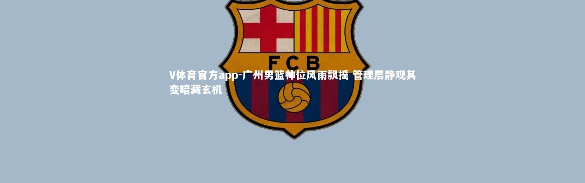 V体育官方app-广州男篮帅位风雨飘摇 管理层静观其变暗藏玄机