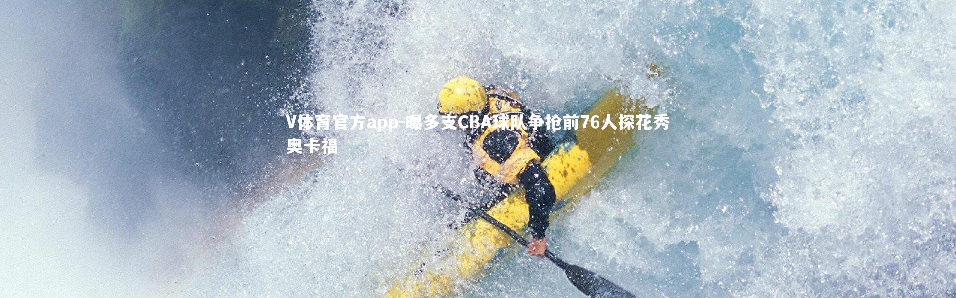 V体育官方app-曝多支CBA球队争抢前76人探花秀奥卡福