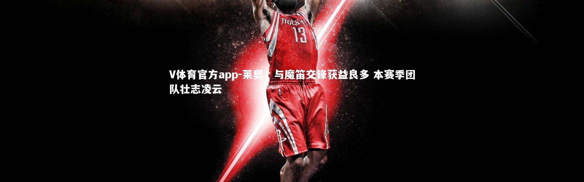 V体育官方app-莱奥，与魔笛交锋获益良多 本赛季团队壮志凌云