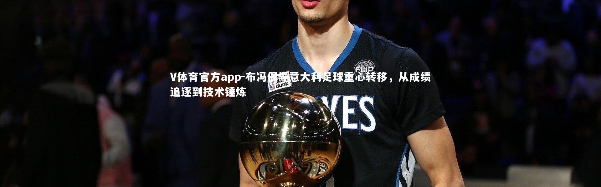 V体育官方app-布冯倡导意大利足球重心转移，从成绩追逐到技术锤炼