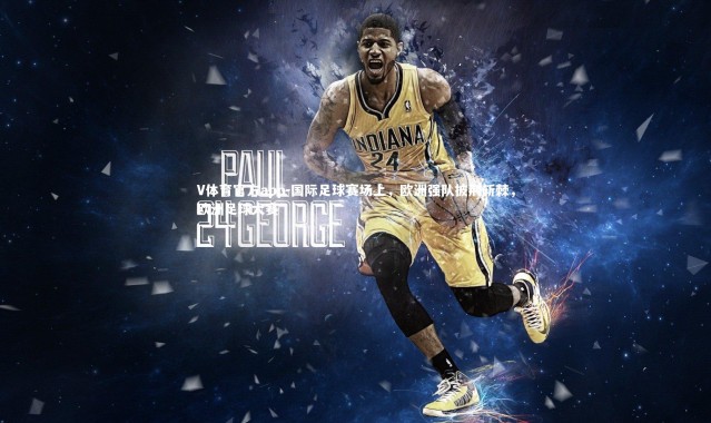 V体育官方app-国际足球赛场上，欧洲强队披荆斩棘，欧洲足球大赛