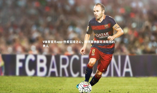 V体育官方app-热爱篮球之心，任何事物都无法阻挡的男人