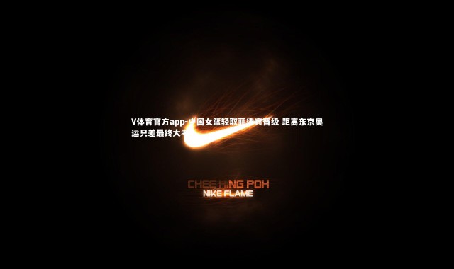 V体育官方app-中国女篮轻取菲律宾晋级 距离东京奥运只差最终大考