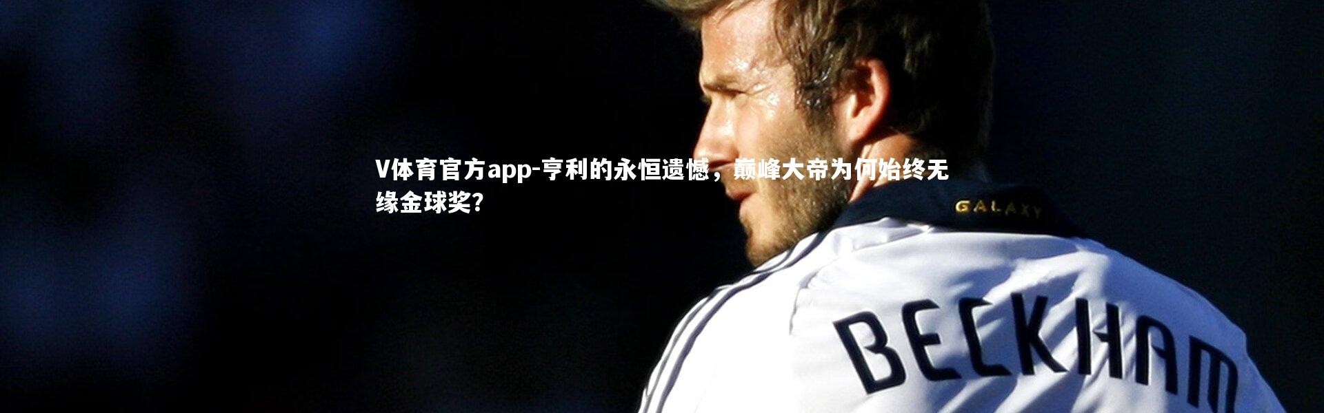V体育官方app-亨利的永恒遗憾，巅峰大帝为何始终无缘金球奖？