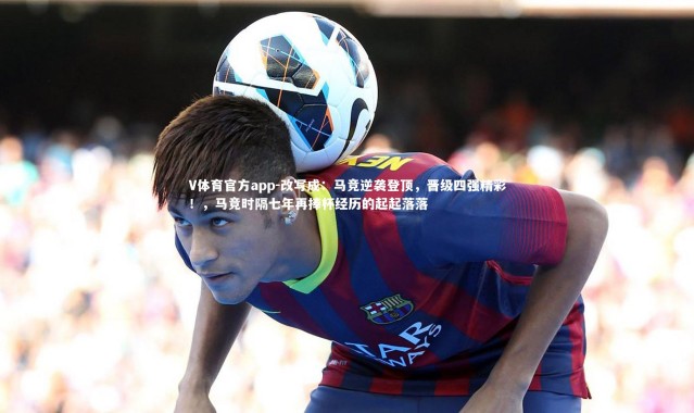 V体育官方app-改写成：马竞逆袭登顶，晋级四强精彩！，马竞时隔七年再捧杯经历的起起落落