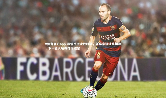 V体育官方app-激情比拼决胜时刻，各路豪强狭路相逢，下一轮入场券花落谁家