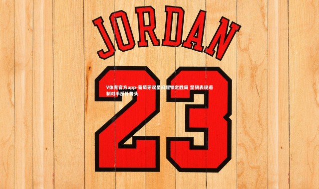 V体育官方app-葡萄牙双星闪耀锁定胜局 坚韧表现遏制对手反扑势头