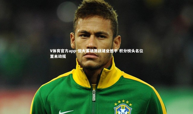 V体育官方app-恒大客场激战建业憾平 积分榜头名位置未动摇