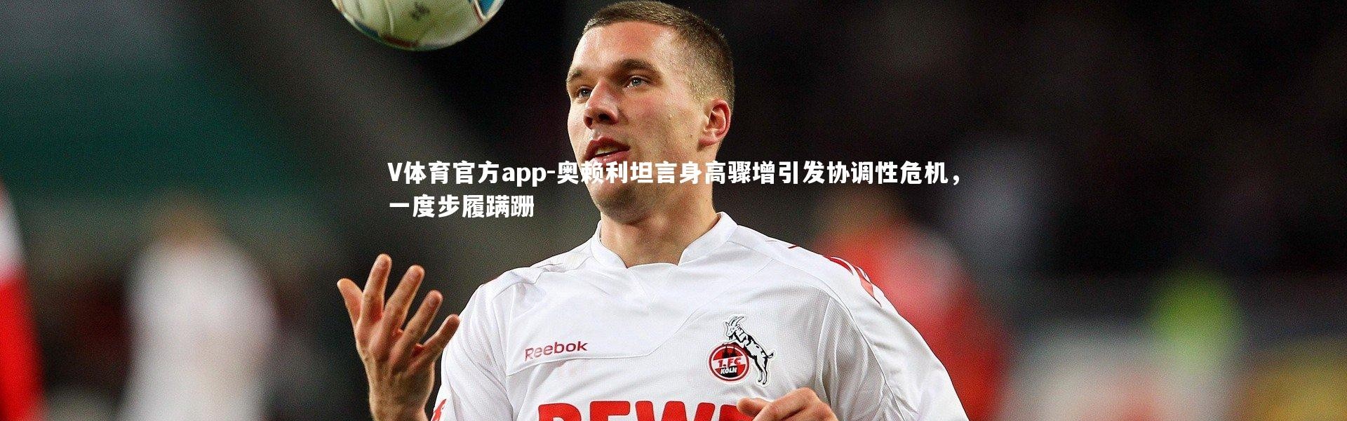 V体育官方app-奥赖利坦言身高骤增引发协调性危机，一度步履蹒跚