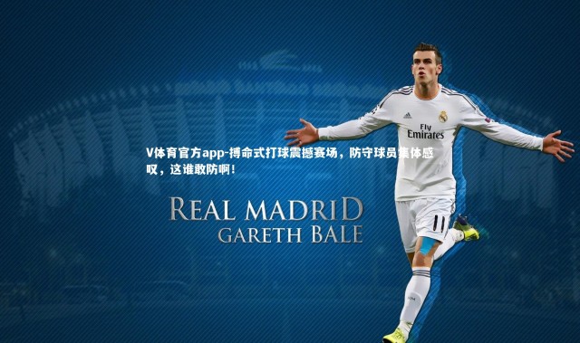 V体育官方app-搏命式打球震撼赛场，防守球员集体感叹，这谁敢防啊！