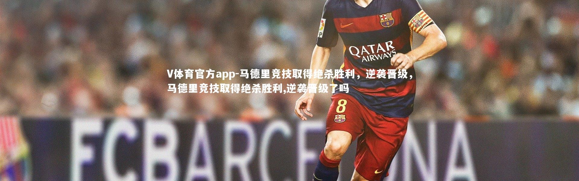 V体育官方app-马德里竞技取得绝杀胜利，逆袭晋级，马德里竞技取得绝杀胜利,逆袭晋级了吗