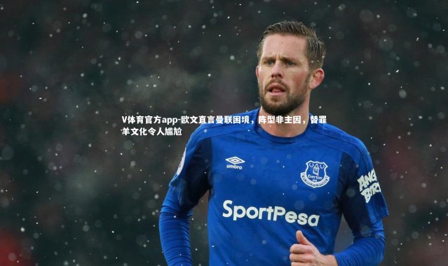 V体育官方app-欧文直言曼联困境，阵型非主因，替罪羊文化令人尴尬