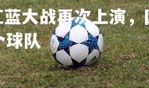 V体育官方app-红蓝大战再次上演，国内足球联赛激烈角逐，红蓝是哪个球队