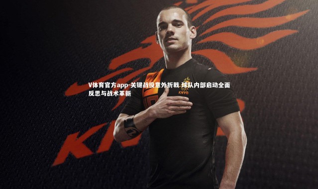 V体育官方app-关键战役意外折戟 球队内部启动全面反思与战术革新