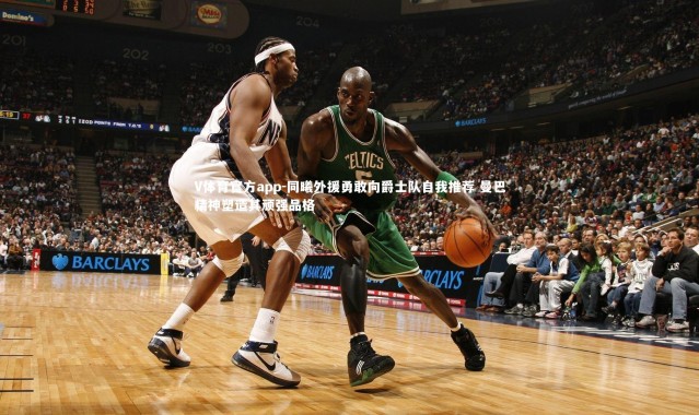 V体育官方app-同曦外援勇敢向爵士队自我推荐 曼巴精神塑造其顽强品格