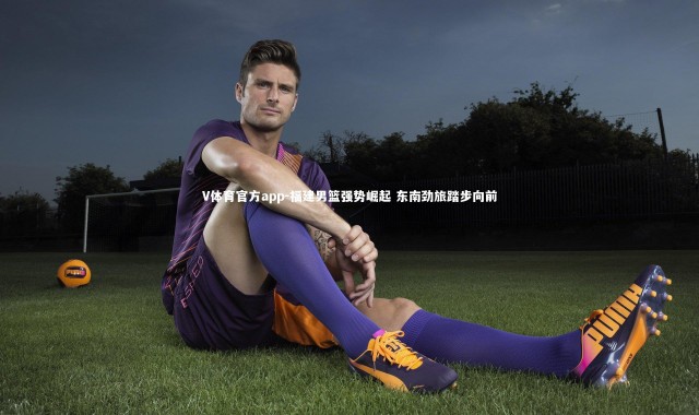 V体育官方app-福建男篮强势崛起 东南劲旅踏步向前