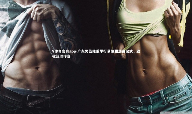 V体育官方app-广东男篮隆重举行易建联退役仪式，致敬篮球传奇