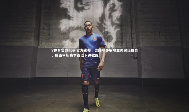 V体育官方app-官方宣布，奥维耶多解雇主帅保诺维奇，成西甲新赛季首位下课教练