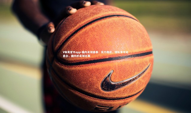 V体育官方app-国内足球盛事：实力相近，球队争夺无悬念，国内的足球比赛