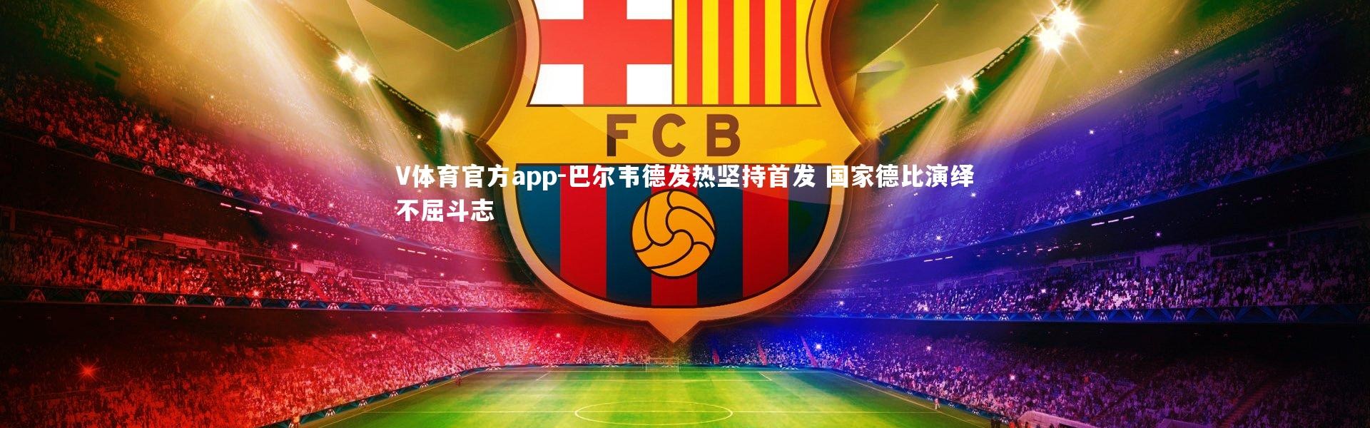 V体育官方app-巴尔韦德发热坚持首发 国家德比演绎不屈斗志