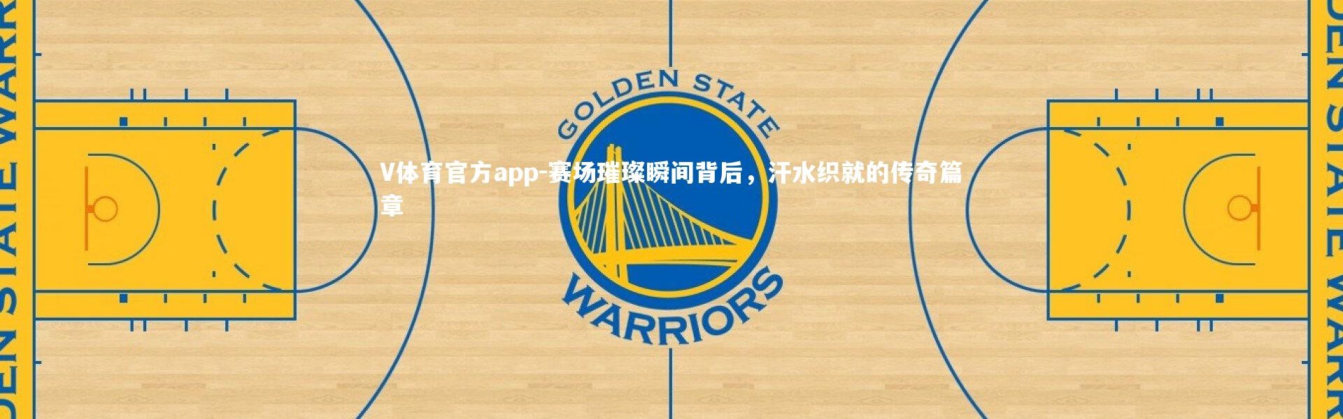 V体育官方app-赛场璀璨瞬间背后，汗水织就的传奇篇章
