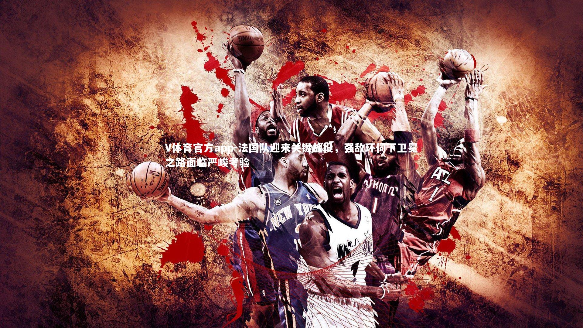 法国队迎来关键战役，强敌环伺下卫冕之路面临严峻考验