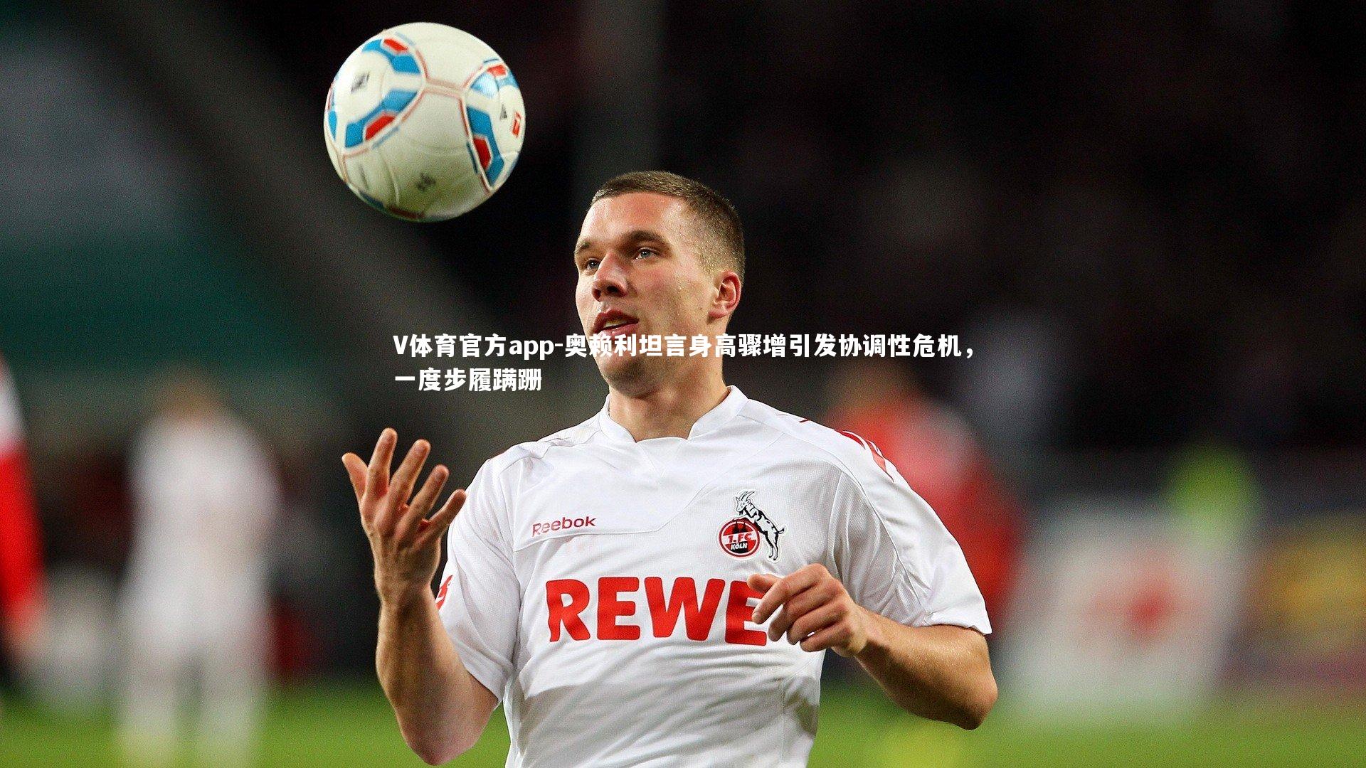 奥赖利坦言身高骤增引发协调性危机,一度步履蹒跚